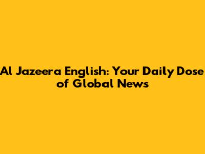 Al Jazeera English: Your Daily Dose of Global News