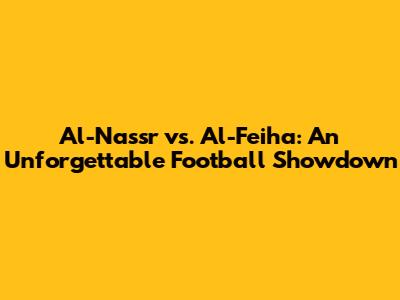 Al-Nassr vs. Al-Feiha: An Unforgettable Football Showdown