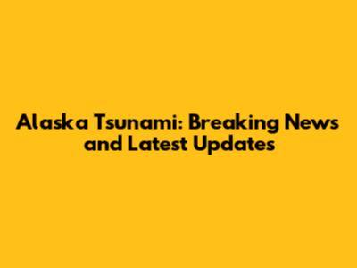 Alaska Tsunami: Breaking News and Latest Updates