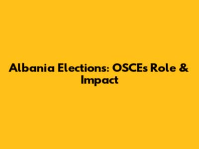 Albania Elections: OSCE's Role & Impact