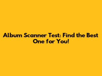Album Scanner Test: Find the Best One for You!