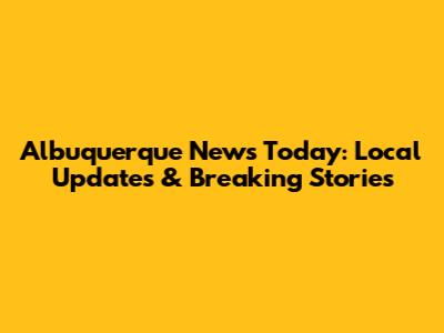 Albuquerque News Today: Local Updates & Breaking Stories