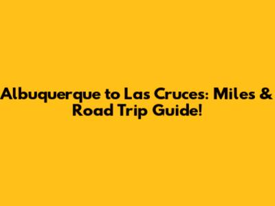 Albuquerque to Las Cruces: Miles & Road Trip Guide!