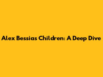Alex Bessia's Children: A Deep Dive
