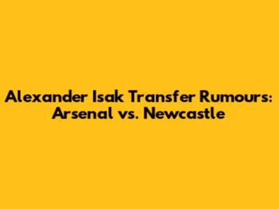 Alexander Isak Transfer Rumours: Arsenal vs. Newcastle