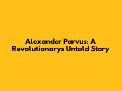 Alexander Parvus: A Revolutionary's Untold Story