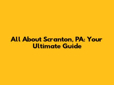 All About Scranton, PA: Your Ultimate Guide