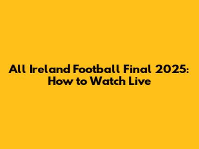 All Ireland Football Final 2025: How to Watch Live