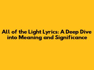 All of the Light Lyrics: A Deep Dive into Meaning and Significance