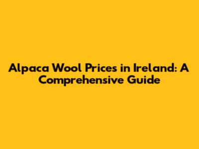 Alpaca Wool Prices in Ireland: A Comprehensive Guide