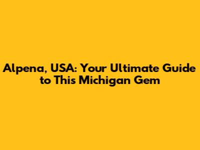 Alpena, USA: Your Ultimate Guide to This Michigan Gem