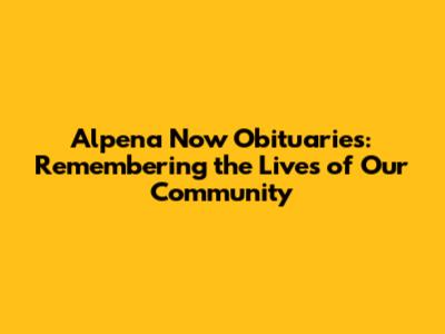 Alpena Now Obituaries: Remembering the Lives of Our Community