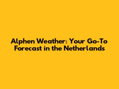 Alphen Weather: Your Go-To Forecast in the Netherlands