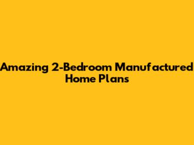 Amazing 2-Bedroom Manufactured Home Plans