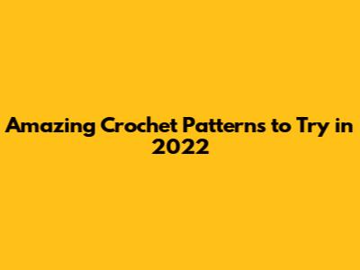 Amazing Crochet Patterns to Try in 2022