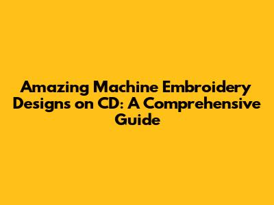 Amazing Machine Embroidery Designs on CD: A Comprehensive Guide