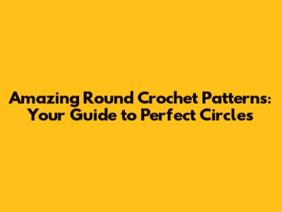 Amazing Round Crochet Patterns: Your Guide to Perfect Circles