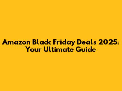 Amazon Black Friday Deals 2025: Your Ultimate Guide