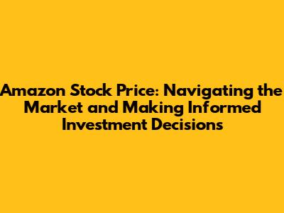 Amazon Stock Price: Navigating the Market and Making Informed Investment Decisions