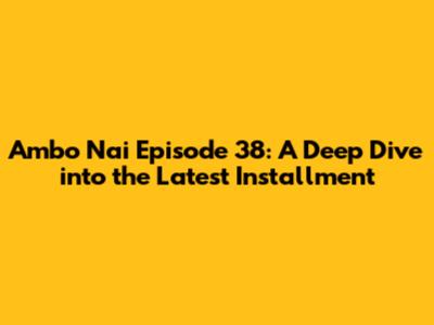 Ambo Nai Episode 38: A Deep Dive into the Latest Installment