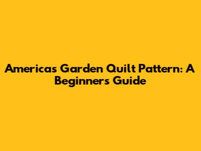 Americas Garden Quilt Pattern: A Beginner's Guide