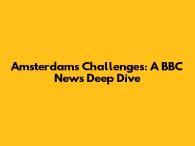 Amsterdam's Challenges: A BBC News Deep Dive