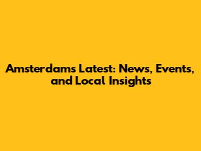 Amsterdam's Latest: News, Events, and Local Insights