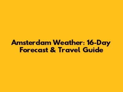 Amsterdam Weather: 16-Day Forecast & Travel Guide