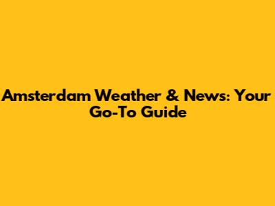 Amsterdam Weather & News: Your Go-To Guide
