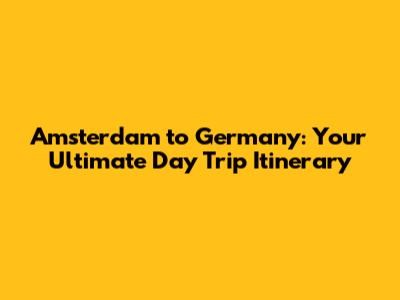 Amsterdam to Germany: Your Ultimate Day Trip Itinerary