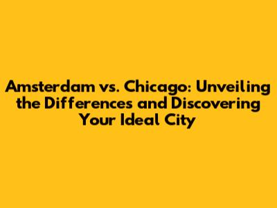 Amsterdam vs. Chicago: Unveiling the Differences and Discovering Your Ideal City