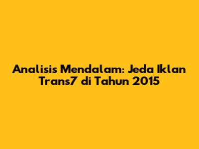 Analisis Mendalam: Jeda Iklan Trans7 di Tahun 2015