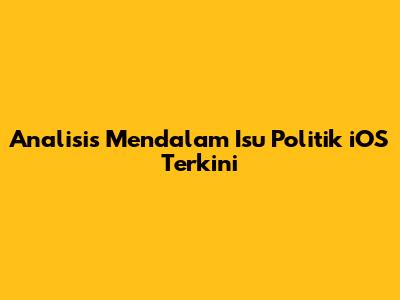 Analisis Mendalam Isu Politik iOS Terkini