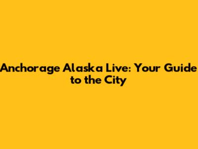 Anchorage Alaska Live: Your Guide to the City