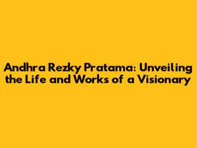 Andhra Rezky Pratama: Unveiling the Life and Works of a Visionary