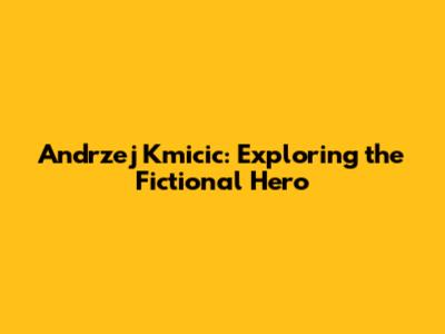 Andrzej Kmicic: Exploring the Fictional Hero