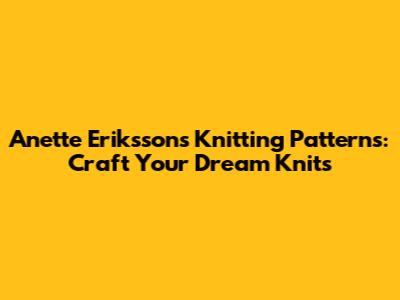 Anette Eriksson's Knitting Patterns: Craft Your Dream Knits