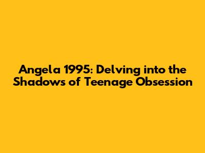 Angela 1995: Delving into the Shadows of Teenage Obsession
