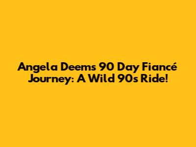 Angela Deem's 90 Day Fiancé Journey: A Wild 90s Ride!
