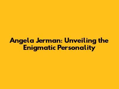 Angela Jerman: Unveiling the Enigmatic Personality