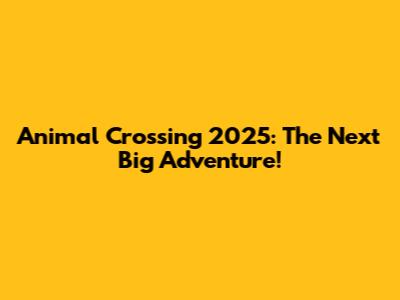 Animal Crossing 2025: The Next Big Adventure!