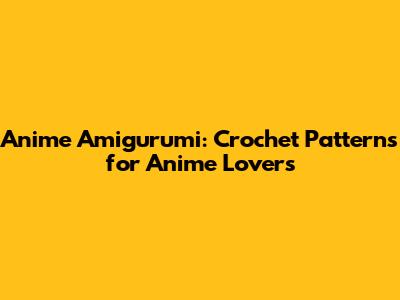 Anime Amigurumi: Crochet Patterns for Anime Lovers
