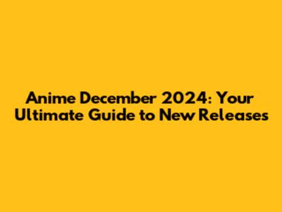 Anime December 2024: Your Ultimate Guide to New Releases