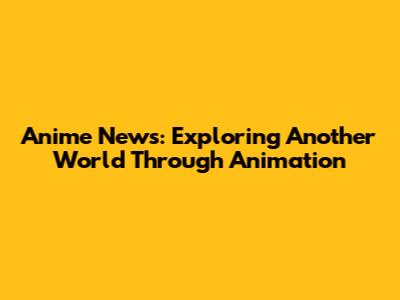 Anime News: Exploring Another World Through Animation