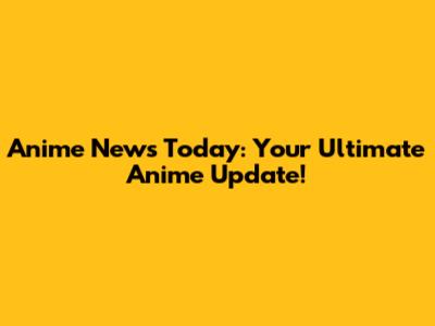 Anime News Today: Your Ultimate Anime Update!