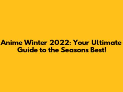 Anime Winter 2022: Your Ultimate Guide to the Season's Best!
