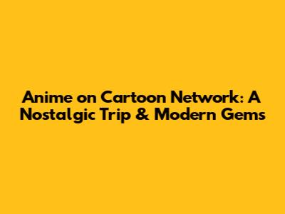 Anime on Cartoon Network: A Nostalgic Trip & Modern Gems