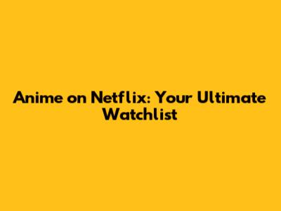 Anime on Netflix: Your Ultimate Watchlist