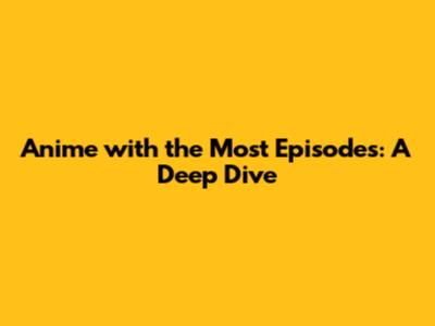 Anime with the Most Episodes: A Deep Dive