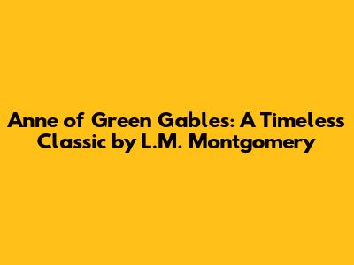 Anne of Green Gables: A Timeless Classic by L.M. Montgomery